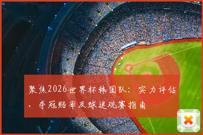聚焦2026世界杯韩国队：实力评估、夺冠赔率及球迷观赛指南