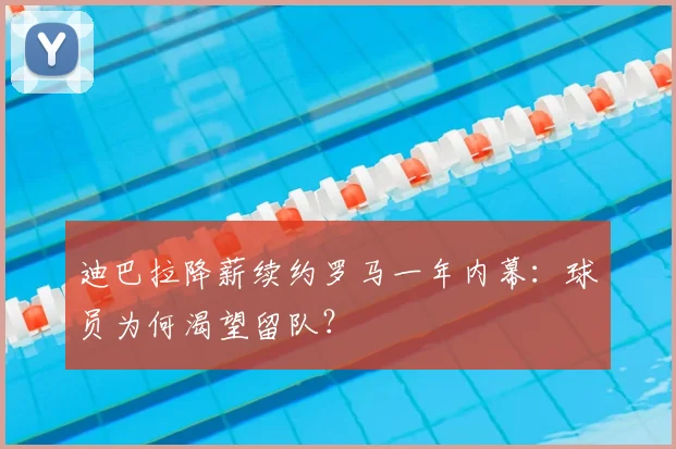 迪巴拉降薪续约罗马一年内幕:球员为何渴望留队?