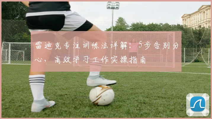 雷迪克专注训练法详解：5步告别分心，高效学习工作实操指南