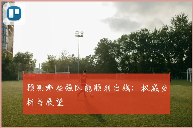 预测哪些强队能顺利出线：权威分析与展望
