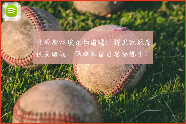 贝蒂斯vs埃尔切前瞻：捍卫欧冠席位关键战，保级队能否客场爆冷？