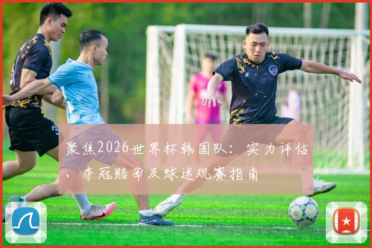 聚焦2026世界杯韩国队：实力评估、夺冠赔率及球迷观赛指南