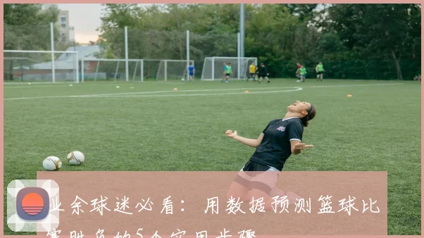 业余球迷必看：用数据预测篮球比赛胜负的5个实用步骤